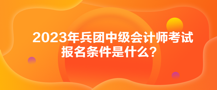 2023年兵團(tuán)中級會計師考試報名條件是什么？