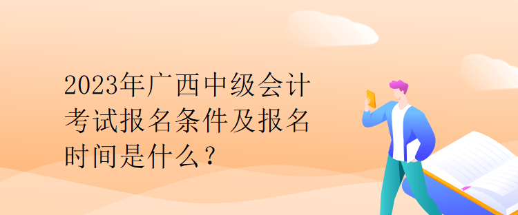 2023年廣西中級(jí)會(huì)計(jì)考試報(bào)名條件及報(bào)名時(shí)間是什么？