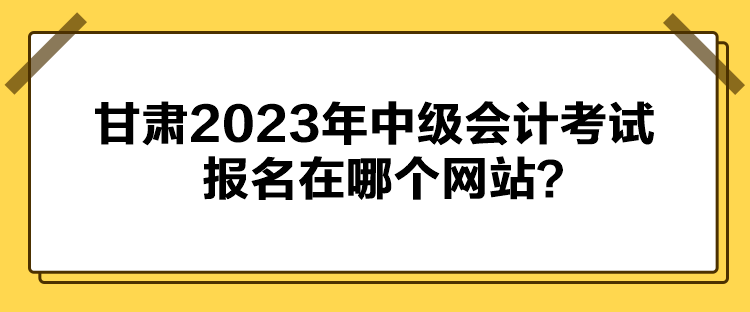 甘肅2023年中級會計考試報名在哪個網(wǎng)站？