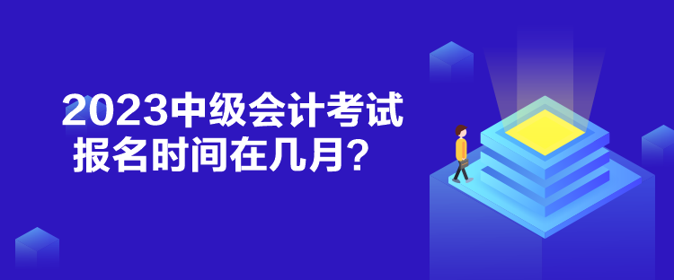 2023中級會計考試報名時間在幾月？