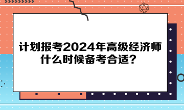 計(jì)劃報考2024年高級經(jīng)濟(jì)師，什么時候備考合適？