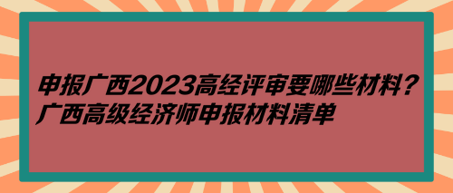 申報廣西2023高經(jīng)評審要哪些材料？廣西高級經(jīng)濟(jì)師申報材料清單