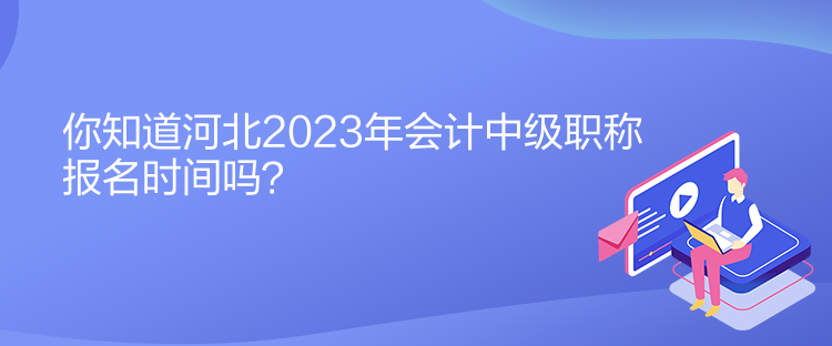 你知道河北2023年會計中級職稱報名時間嗎？