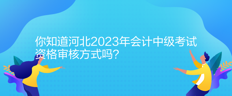 你知道河北2023年會(huì)計(jì)中級(jí)考試資格審核方式嗎？