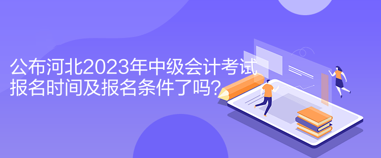 公布河北2023年中級會計(jì)考試報(bào)名時(shí)間及報(bào)名條件了嗎？