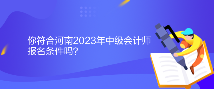 你符合河南2023年中級會計師報名條件嗎？