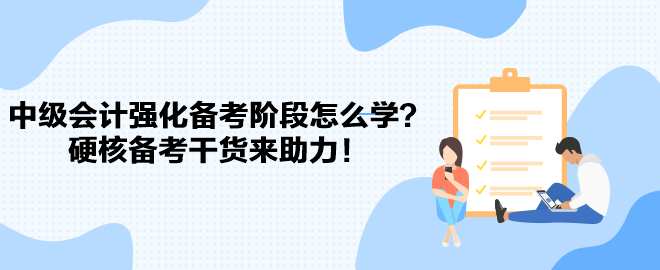 2023中級(jí)會(huì)計(jì)強(qiáng)化備考階段怎么學(xué)？硬核備考干貨來助力！