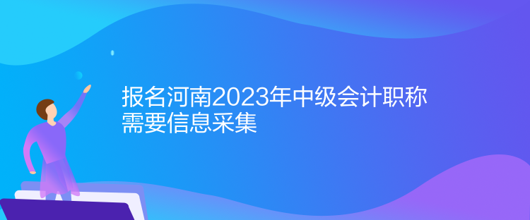 報(bào)名河南2023年中級會(huì)計(jì)職稱需要信息采集