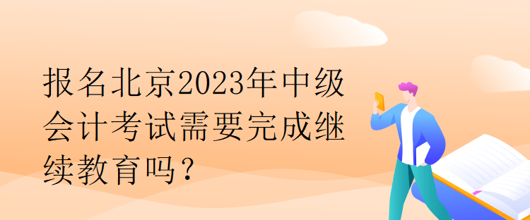 報名北京2023年中級會計考試需要完成繼續(xù)教育嗎？