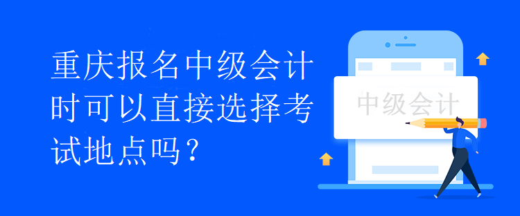 重慶報名中級會計時可以直接選擇考試地點嗎？