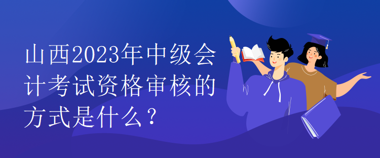 山西2023年中級會計(jì)考試資格審核的方式是什么？