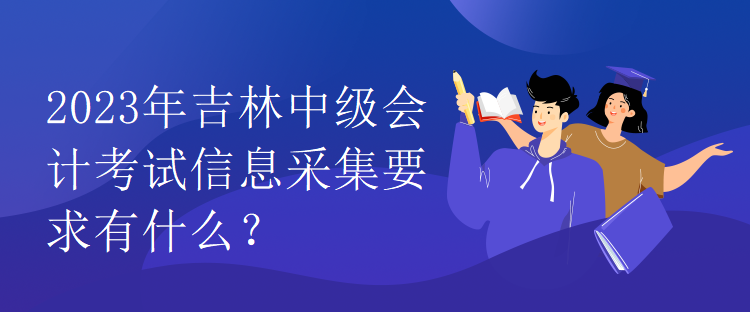 2023年吉林中級會計考試信息采集要求有什么？