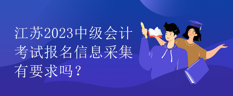 江蘇2023中級會計考試報名信息采集有要求嗎？