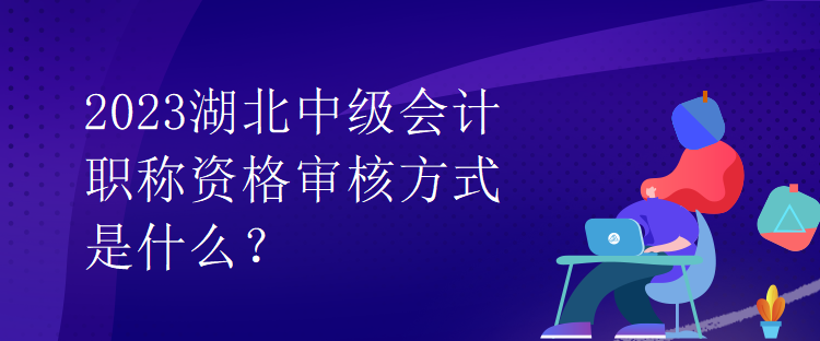 2023湖北中級會計(jì)職稱資格審核方式是什么？