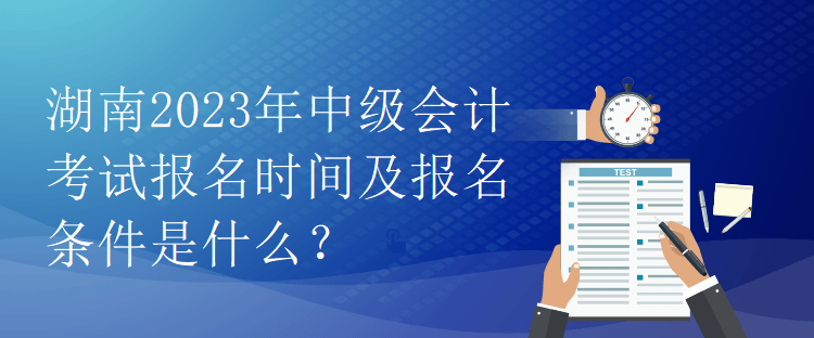 湖南2023年中級會計考試報名時間及報名條件是什么？