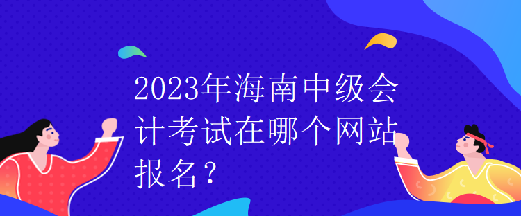 2023年海南中級(jí)會(huì)計(jì)考試在哪個(gè)網(wǎng)站報(bào)名？