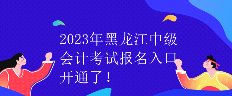 2023年黑龍江中級會計考試報名入口開通了！