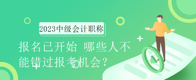 2023年中級會計(jì)職稱報(bào)名已開始 哪些人不能錯(cuò)過報(bào)考機(jī)會？