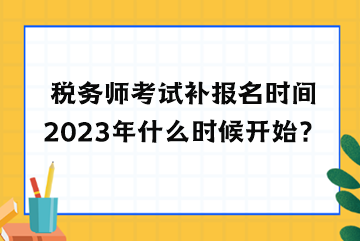 稅務(wù)師考試補報名時間2023年什么時候開始？