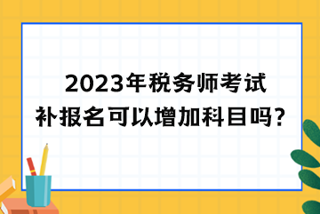 2023年稅務(wù)師考試補(bǔ)報(bào)名可以增加科目嗎？