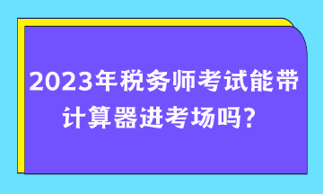 2023年稅務(wù)師考試能帶計(jì)算器進(jìn)考場(chǎng)嗎？