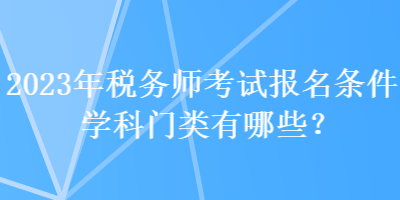 2023年稅務(wù)師考試報名條件學(xué)科門類有哪些？