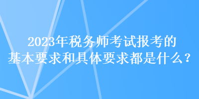 2023年稅務師考試報考的基本要求和具體要求都是什么？