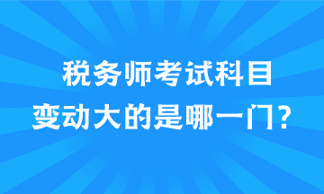 稅務(wù)師考試科目變動大的是哪一門？