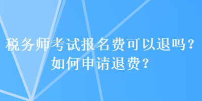 稅務(wù)師考試報(bào)名費(fèi)可以退嗎？如何申請(qǐng)退費(fèi)？