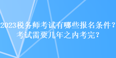 2023稅務(wù)師考試有哪些報(bào)名條件？考試需要幾年之內(nèi)考完？