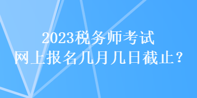 2023稅務(wù)師考試網(wǎng)上報(bào)名幾月幾日截止？