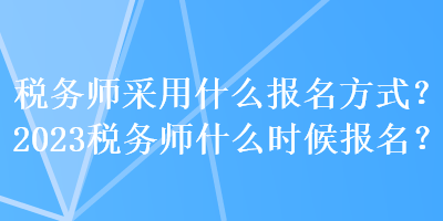 稅務(wù)師采用什么報名方式？2023稅務(wù)師什么時候報名？