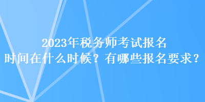 2023年稅務(wù)師考試報名時間在什么時候？有哪些報名要求？