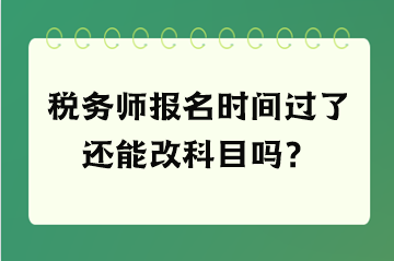 稅務(wù)師報(bào)名時(shí)間過了還能改科目嗎？