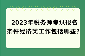 2023年稅務(wù)師考試報(bào)名條件經(jīng)濟(jì)類工作包括哪些？