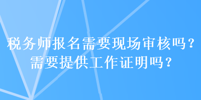 稅務(wù)師報名需要現(xiàn)場審核嗎？需要提供工作證明嗎？