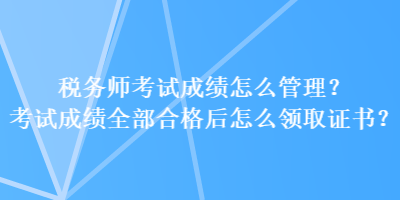 稅務(wù)師考試成績(jī)?cè)趺垂芾?？考試成?jī)?nèi)亢细窈笤趺搭I(lǐng)取證書？