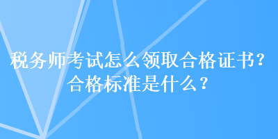 稅務(wù)師考試怎么領(lǐng)取合格證書？合格標(biāo)準(zhǔn)是什么？