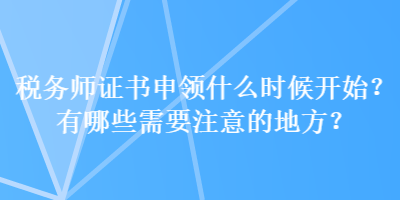 稅務師證書申領什么時候開始？有哪些需要注意的地方？