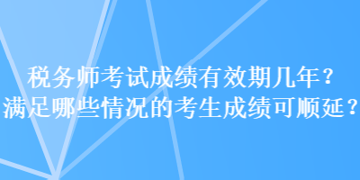 稅務(wù)師考試成績(jī)有效期幾年？滿足哪些情況的考生成績(jī)可順延？