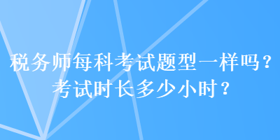 稅務(wù)師每科考試題型一樣嗎？考試時(shí)長(zhǎng)多少小時(shí)？