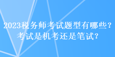 2023稅務(wù)師考試題型有哪些？考試是機(jī)考還是筆試？