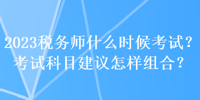 2023稅務(wù)師什么時(shí)候考試？考試科目建議怎樣組合？