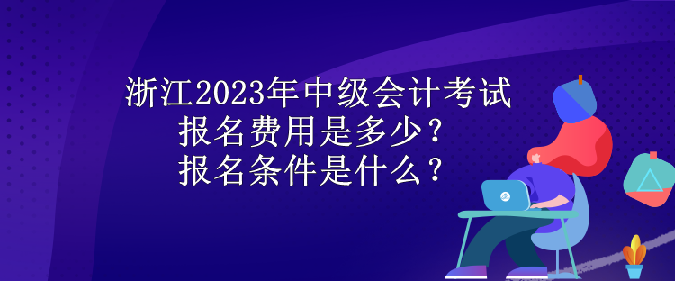 浙江2023年中級(jí)會(huì)計(jì)考試報(bào)名費(fèi)用是多少？報(bào)名條件是什么？