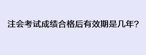 注會考試成績合格后有效期是幾年？