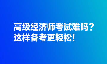 高級經(jīng)濟師考試難嗎？這樣備考更輕松！