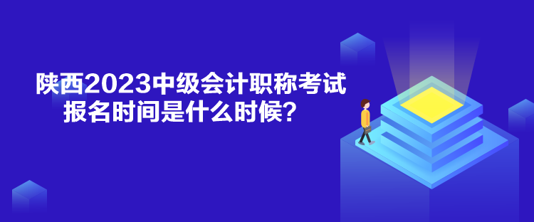 陜西2023中級(jí)會(huì)計(jì)職稱考試報(bào)名時(shí)間是什么時(shí)候？