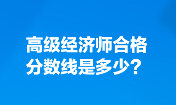 高級(jí)經(jīng)濟(jì)師合格分?jǐn)?shù)線是多少？