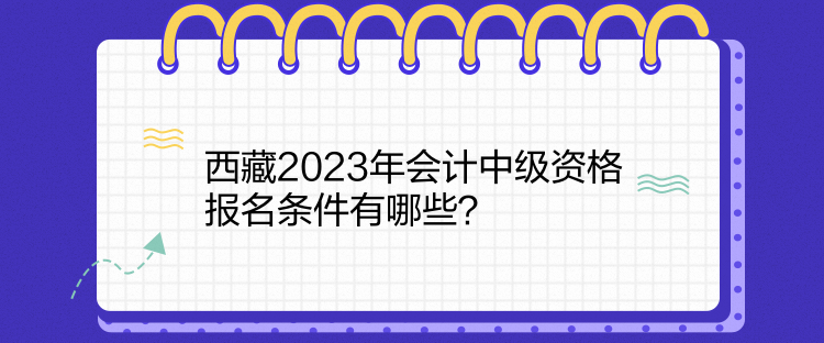 西藏2023年會計(jì)中級資格報(bào)名條件有哪些？