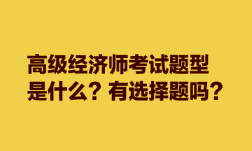 高級(jí)經(jīng)濟(jì)師考試題型是什么？有選擇題嗎？